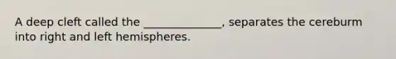 A deep cleft called the ______________, separates the cereburm into right and left hemispheres.