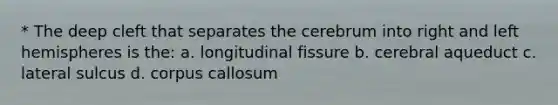 * The deep cleft that separates the cerebrum into right and left hemispheres is the: a. longitudinal fissure b. cerebral aqueduct c. lateral sulcus d. corpus callosum