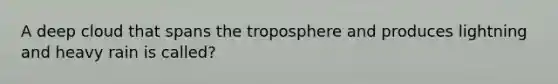 A deep cloud that spans the troposphere and produces lightning and heavy rain is called?