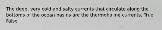 The deep, very cold and salty currents that circulate along the bottoms of the ocean basins are the thermohaline currents. True False