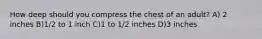 How deep should you compress the chest of an adult? A) 2 inches B)1/2 to 1 inch C)1 to 1/2 inches D)3 inches