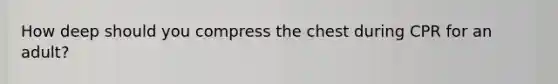 How deep should you compress the chest during CPR for an adult?