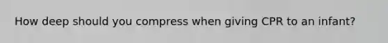 How deep should you compress when giving CPR to an infant?