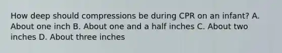 How deep should compressions be during CPR on an infant? A. About one inch B. About one and a half inches C. About two inches D. About three inches