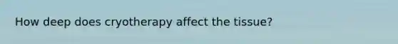 How deep does cryotherapy affect the tissue?