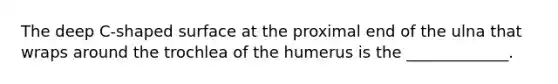 The deep C-shaped surface at the proximal end of the ulna that wraps around the trochlea of the humerus is the _____________.