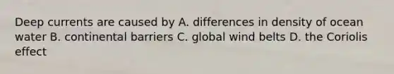 Deep currents are caused by A. differences in density of ocean water B. continental barriers C. global wind belts D. the Coriolis effect