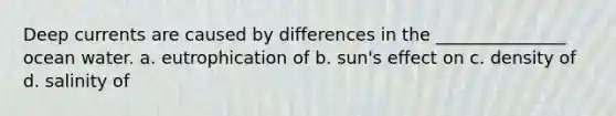 Deep currents are caused by differences in the _______________ ocean water. a. eutrophication of b. sun's effect on c. density of d. salinity of