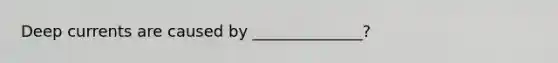 Deep currents are caused by ______________?