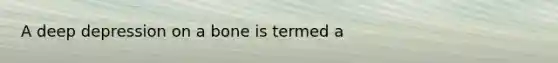 A deep depression on a bone is termed a