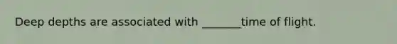 Deep depths are associated with _______time of flight.