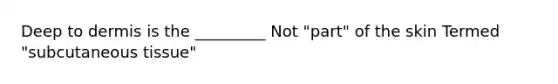 Deep to dermis is the _________ Not "part" of the skin Termed "subcutaneous tissue"