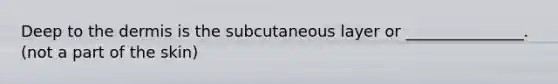 Deep to the dermis is the subcutaneous layer or _______________. (not a part of the skin)