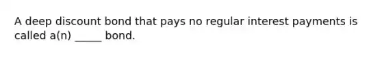 A deep discount bond that pays no regular interest payments is called a(n) _____ bond.