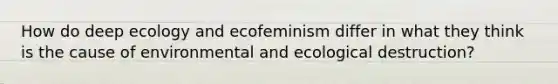 How do deep ecology and ecofeminism differ in what they think is the cause of environmental and ecological destruction?