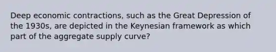 Deep economic contractions, such as the Great Depression of the 1930s, are depicted in the Keynesian framework as which part of the aggregate supply curve?