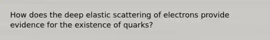 How does the deep elastic scattering of electrons provide evidence for the existence of quarks?