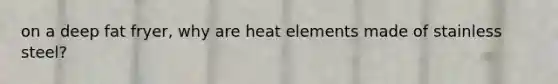 on a deep fat fryer, why are heat elements made of stainless steel?