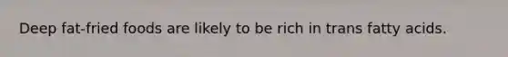 Deep fat-fried foods are likely to be rich in trans fatty acids.