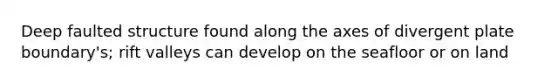 Deep faulted structure found along the axes of divergent plate boundary's; rift valleys can develop on the seafloor or on land