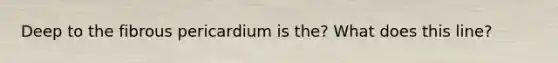 Deep to the fibrous pericardium is the? What does this line?