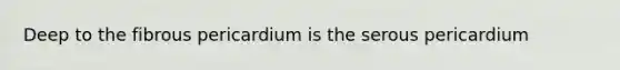 Deep to the fibrous pericardium is the serous pericardium