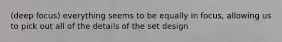 (deep focus) everything seems to be equally in focus, allowing us to pick out all of the details of the set design