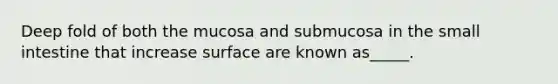 Deep fold of both the mucosa and submucosa in the small intestine that increase surface are known as_____.