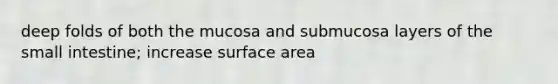 deep folds of both the mucosa and submucosa layers of the small intestine; increase surface area