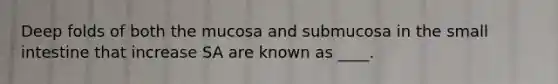 Deep folds of both the mucosa and submucosa in the small intestine that increase SA are known as ____.