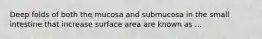 Deep folds of both the mucosa and submucosa in the small intestine that increase surface area are known as ...