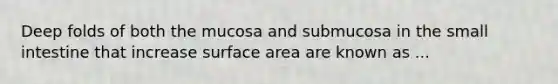 Deep folds of both the mucosa and submucosa in the small intestine that increase surface area are known as ...