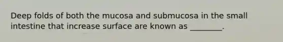 Deep folds of both the mucosa and submucosa in <a href='https://www.questionai.com/knowledge/kt623fh5xn-the-small-intestine' class='anchor-knowledge'>the small intestine</a> that increase surface are known as ________.