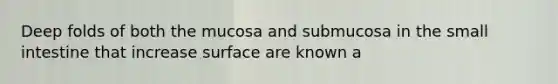 Deep folds of both the mucosa and submucosa in <a href='https://www.questionai.com/knowledge/kt623fh5xn-the-small-intestine' class='anchor-knowledge'>the small intestine</a> that increase surface are known a