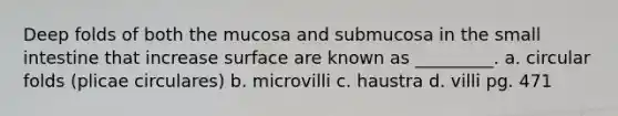 Deep folds of both the mucosa and submucosa in <a href='https://www.questionai.com/knowledge/kt623fh5xn-the-small-intestine' class='anchor-knowledge'>the small intestine</a> that increase surface are known as _________. a. circular folds (plicae circulares) b. microvilli c. haustra d. villi pg. 471