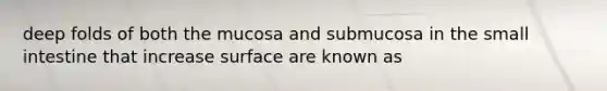 deep folds of both the mucosa and submucosa in the small intestine that increase surface are known as