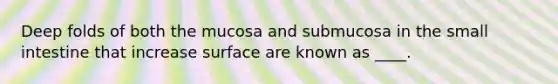 Deep folds of both the mucosa and submucosa in the small intestine that increase surface are known as ____.