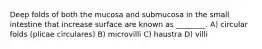Deep folds of both the mucosa and submucosa in the small intestine that increase surface are known as ________. A) circular folds (plicae circulares) B) microvilli C) haustra D) villi