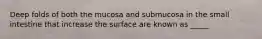 Deep folds of both the mucosa and submucosa in the small intestine that increase the surface are known as _____