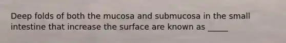 Deep folds of both the mucosa and submucosa in <a href='https://www.questionai.com/knowledge/kt623fh5xn-the-small-intestine' class='anchor-knowledge'>the small intestine</a> that increase the surface are known as _____