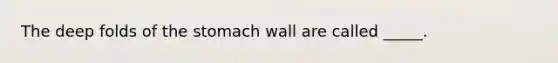 The deep folds of the stomach wall are called _____.