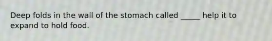 Deep folds in the wall of the stomach called _____ help it to expand to hold food.