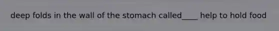 deep folds in the wall of the stomach called____ help to hold food