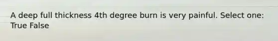 A deep full thickness 4th degree burn is very painful. Select one: True False