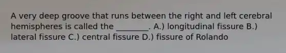 A very deep groove that runs between the right and left cerebral hemispheres is called the ________. A.) longitudinal fissure B.) lateral fissure C.) central fissure D.) fissure of Rolando