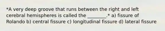 *A very deep groove that runs between the right and left cerebral hemispheres is called the ________.* a) fissure of Rolando b) central fissure c) longitudinal fissure d) lateral fissure