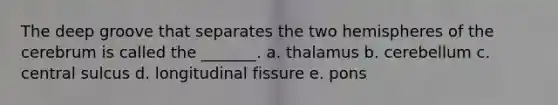 The deep groove that separates the two hemispheres of the cerebrum is called the _______. a. thalamus b. cerebellum c. central sulcus d. longitudinal fissure e. pons