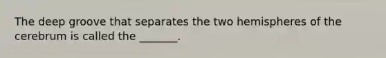 The deep groove that separates the two hemispheres of the cerebrum is called the _______.
