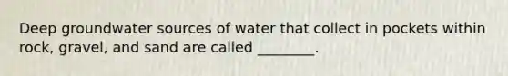 Deep groundwater sources of water that collect in pockets within rock, gravel, and sand are called ________.