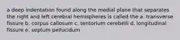 a deep indentation found along the medial plane that separates the right and left cerebral hemispheres is called the a. transverse fissure b. corpus callosum c. tentorium cerebelli d. longitudinal fissure e. septum pellucidum